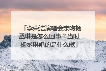 李荣浩演唱会亲吻杨丞琳是怎么回事？当时杨丞琳唱的是什么歌