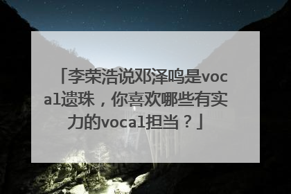 李荣浩说邓泽鸣是vocal遗珠，你喜欢哪些有实力的vocal担当？