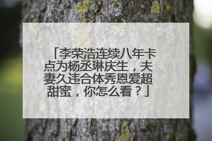 李荣浩连续八年卡点为杨丞琳庆生，夫妻久违合体秀恩爱超甜蜜，你怎么看？