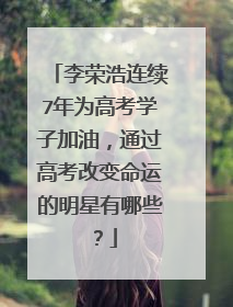 李荣浩连续7年为高考学子加油,通过高考改变命运的明星有哪些?