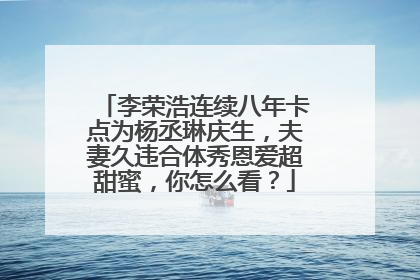 李荣浩连续八年卡点为杨丞琳庆生,夫妻久违合体秀恩爱超甜蜜,你怎么看?