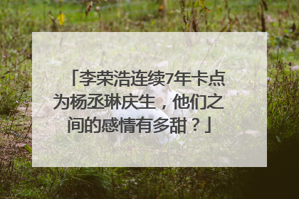 李荣浩连续7年卡点为杨丞琳庆生,他们之间的感情有多甜?