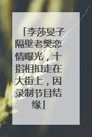 李莎旻子隔壁老樊恋情曝光,十指相扣走在大街上,因录制节目结缘