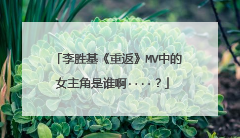 李胜基《重返》MV中的女主角是谁啊····？