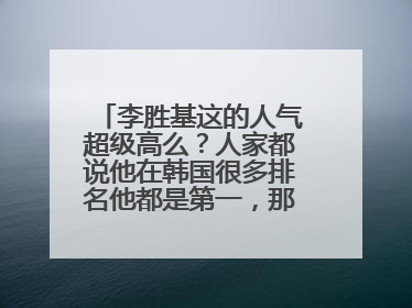 李胜基这的人气超级高么?人家都说他在韩国很多排名他都是第一,那么比如?