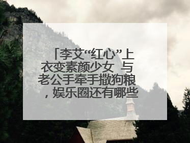 李艾“红心”上衣变素颜少女 与老公手牵手撒狗粮，娱乐圈还有哪些恩爱夫妻？