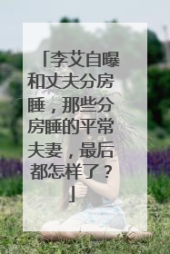 李艾自曝和丈夫分房睡，那些分房睡的平常夫妻，最后都怎样了？