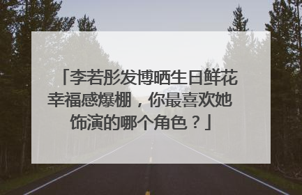 李若彤发博晒生日鲜花幸福感爆棚，你最喜欢她饰演的哪个角色？