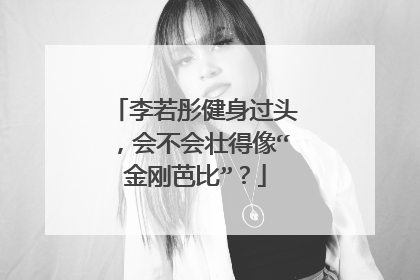 李若彤健身过头,会不会壮得像“金刚芭比”?