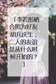 李若彤晒合照为好友胡兵庆生，二人的友谊是从什么时候开始的？