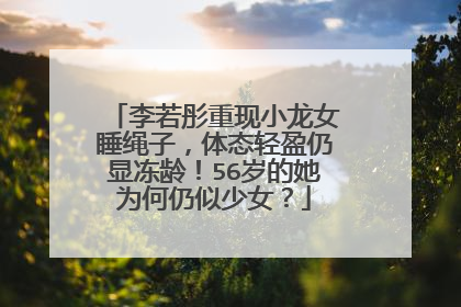 李若彤重现小龙女睡绳子,体态轻盈仍显冻龄!56岁的她为何仍似少女?