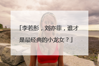 李若彤，刘亦菲，谁才是最经典的小龙女？