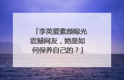 李英爱素颜曝光震撼网友,她是如何保养自己的?