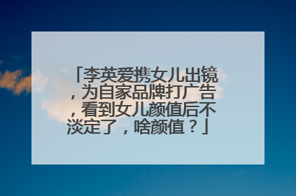 李英爱携女儿出镜,为自家品牌打广告,看到女儿颜值后不淡定了,啥颜值?