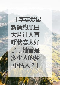 李英爱最新简约黑白大片让人直呼状态太好了，她曾是多少人的梦中情人？