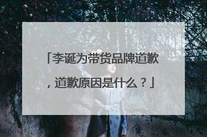 李诞为带货品牌道歉,道歉原因是什么?