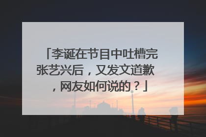 李诞在节目中吐槽完张艺兴后,又发文道歉,网友如何说的?