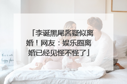 李诞黑尾酱疑似离婚!网友:娱乐圈离婚已经见怪不怪了