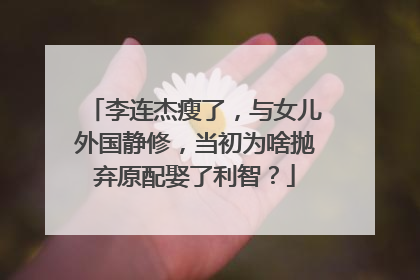 李连杰瘦了,与女儿外国静修,当初为啥抛弃原配娶了利智?