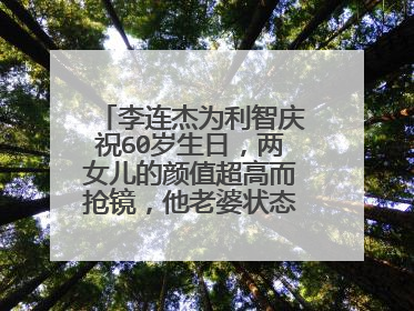 李连杰为利智庆祝60岁生日,两女儿的颜值超高而抢镜,他老婆状态怎样了?
