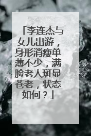 李连杰与女儿出游,身形消瘦单薄不少,满脸老人斑显苍老,状态如何?