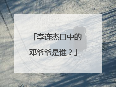 李连杰口中的邓爷爷是谁？