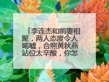 李连杰和前妻相聚，两人态度令人唏嘘，合照黄秋燕站位太辛酸，你怎么看？