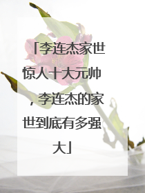 李连杰家世惊人十大元帅,李连杰的家世到底有多强大