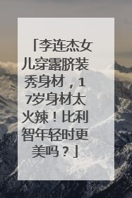 李连杰女儿穿露脐装秀身材，17岁身材太火辣！比利智年轻时更美吗？