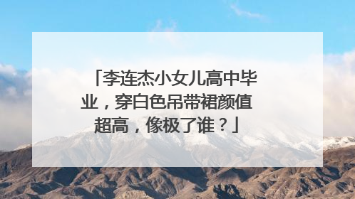李连杰小女儿高中毕业,穿白色吊带裙颜值超高,像极了谁?