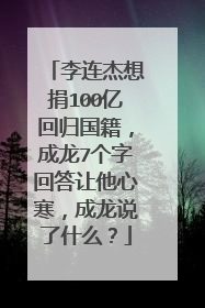 李连杰想捐100亿回归国籍,成龙7个字回答让他心寒,成龙说了什么?