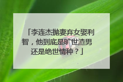 李连杰抛妻弃女娶利智,他到底是旷世渣男还是绝世情种?