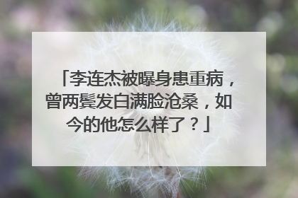 李连杰被曝身患重病,曾两鬓发白满脸沧桑,如今的他怎么样了?