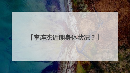 李连杰近期身体状况？