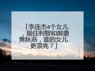 李连杰4个女儿,现任利智和前妻黄秋燕,谁的女儿更漂亮?