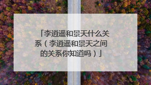 李逍遥和景天什么关系（李逍遥和景天之间的关系你知道吗）