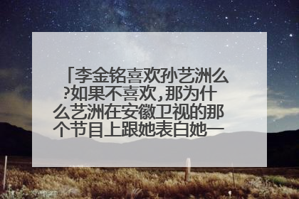 李金铭喜欢孙艺洲么?如果不喜欢,那为什么艺洲在安徽卫视的那个节目上跟她表白她一下就哭了呢?