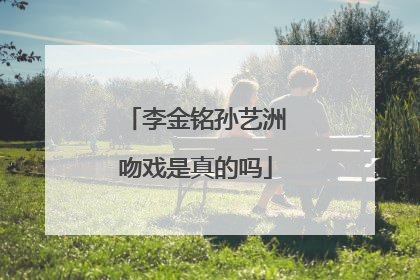 李金铭孙艺洲吻戏是真的吗