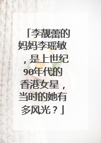 李靓蕾的妈妈李瑶敏，是上世纪90年代的香港女星，当时的她有多风光？