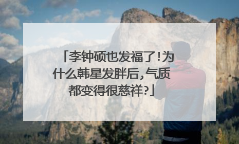 李钟硕也发福了!为什么韩星发胖后,气质都变得很慈祥?