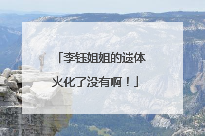 李钰姐姐的遗体火化了没有啊!