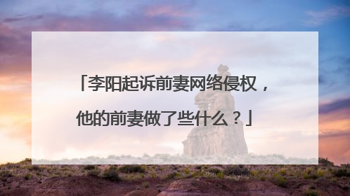 李阳起诉前妻网络侵权，他的前妻做了些什么？