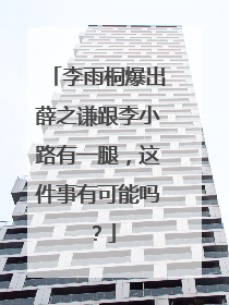 李雨桐爆出薛之谦跟李小路有一腿，这件事有可能吗？