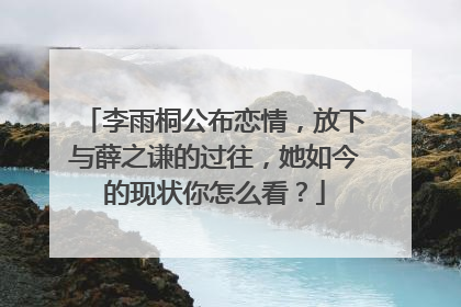 李雨桐公布恋情,放下与薛之谦的过往,她如今的现状你怎么看?