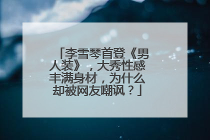 李雪琴首登《男人装》,大秀性感丰满身材,为什么却被网友嘲讽?