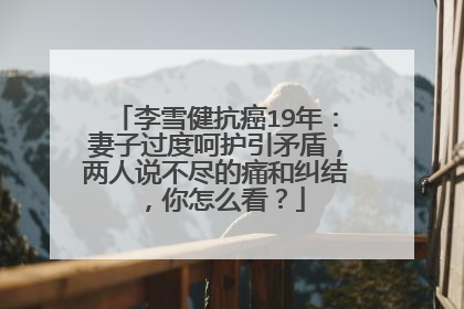 李雪健抗癌19年：妻子过度呵护引矛盾，两人说不尽的痛和纠结，你怎么看？