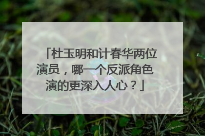 杜玉明和计春华两位演员，哪一个反派角色演的更深入人心？