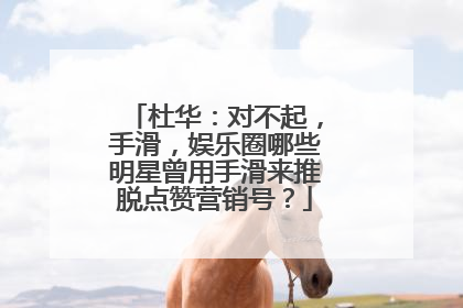 杜华:对不起,手滑,娱乐圈哪些明星曾用手滑来推脱点赞营销号?