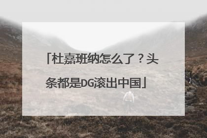 杜嘉班纳怎么了？头条都是DG滚出中国