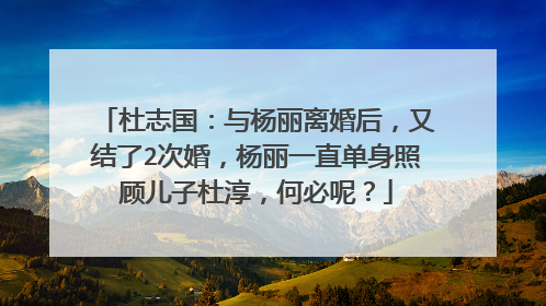 杜志国：与杨丽离婚后，又结了2次婚，杨丽一直单身照顾儿子杜淳，何必呢？